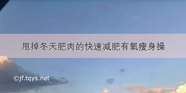 甩掉冬天肥肉的快速减肥有氧瘦身操