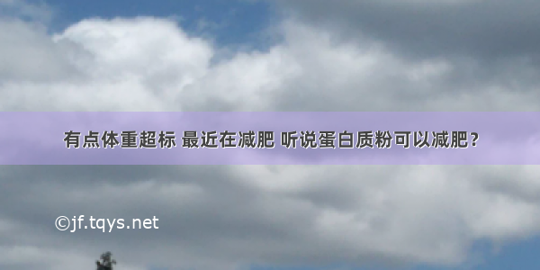 有点体重超标 最近在减肥 听说蛋白质粉可以减肥？