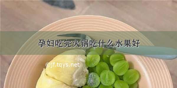 孕妇吃完火锅吃什么水果好