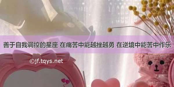 善于自我调控的星座 在痛苦中能越挫越勇 在逆境中能苦中作乐