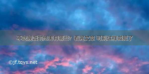 不吃晚饭的危害有哪些？看完文章 可别这样减肥了