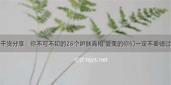 干货分享：你不可不知的26个护肤真相 爱美的你们一定不要错过