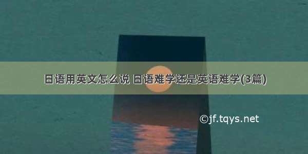 日语用英文怎么说 日语难学还是英语难学(3篇)