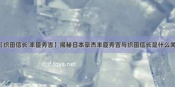 【织田信长 丰臣秀吉】揭秘日本豪杰丰臣秀吉与织田信长是什么关系