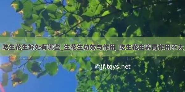 吃生花生好处有哪些_生花生功效与作用_吃生花生养胃作用不大