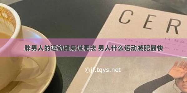 胖男人的运动健身减肥法 男人什么运动减肥最快