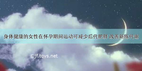 身体健康的女性在怀孕期间运动可减少后代肥胖 改善新陈代谢