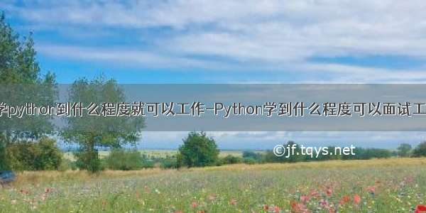 自学python到什么程度就可以工作-Python学到什么程度可以面试工作？