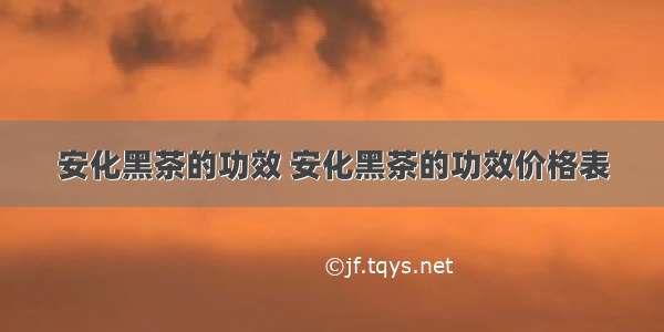 安化黑茶的功效 安化黑茶的功效价格表