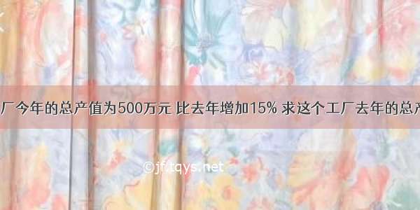 单选题某工厂今年的总产值为500万元 比去年增加15% 求这个工厂去年的总产值.若设这