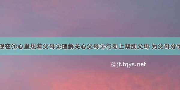 孝敬父母表现在①心里想着父母②理解关心父母③行动上帮助父母 为父母分忧④努力学习