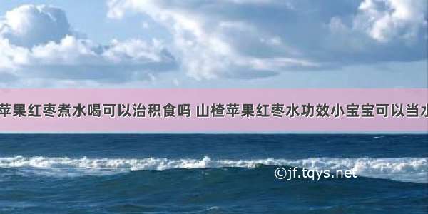 山楂苹果红枣煮水喝可以治积食吗 山楂苹果红枣水功效小宝宝可以当水喝吗