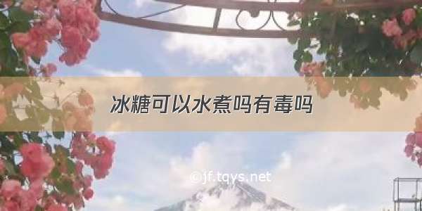 冰糖可以水煮吗有毒吗