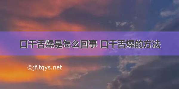 口干舌燥是怎么回事 口干舌燥的方法