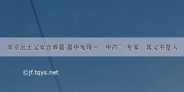 南京出土父女合葬墓 墓中发现一“中药” 专家：其父不是人