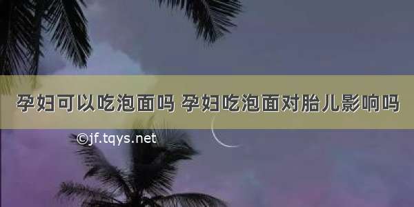 孕妇可以吃泡面吗 孕妇吃泡面对胎儿影响吗