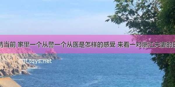 疫情当前 家里一个从警一个从医是怎样的感受 来看一对浙江夫妻的日常