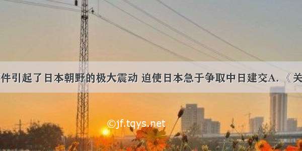 下列哪一事件引起了日本朝野的极大震动 迫使日本急于争取中日建交A. 《关于恢复印度