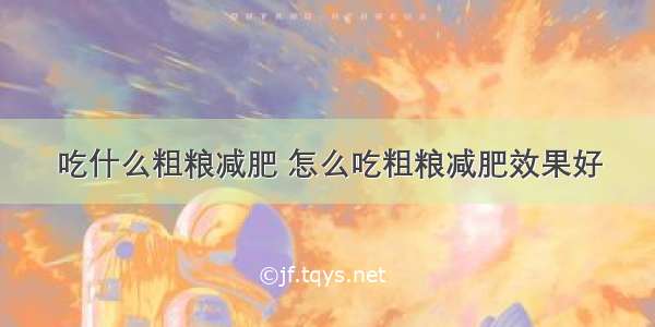 吃什么粗粮减肥 怎么吃粗粮减肥效果好