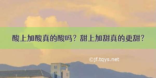 酸上加酸真的酸吗？甜上加甜真的更甜？