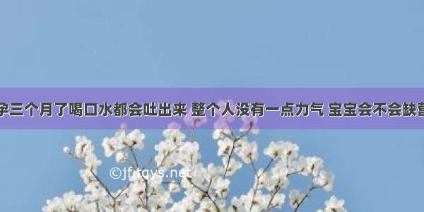 怀孕三个月了喝口水都会吐出来 整个人没有一点力气 宝宝会不会缺营养