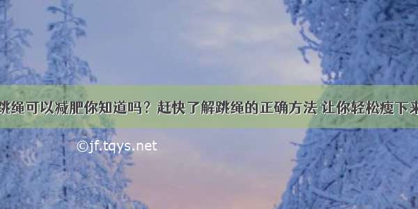 跳绳可以减肥你知道吗？赶快了解跳绳的正确方法 让你轻松瘦下来