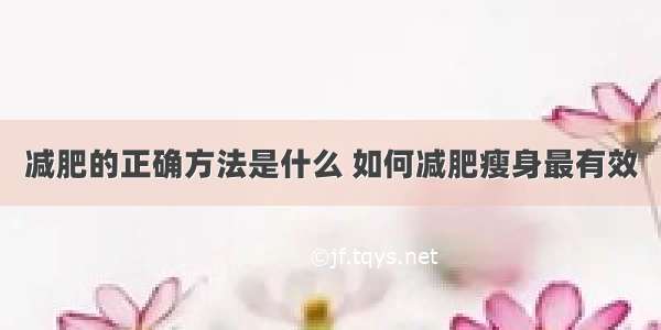 减肥的正确方法是什么 如何减肥瘦身最有效