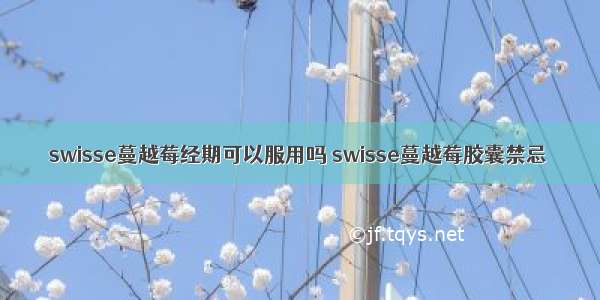 swisse蔓越莓经期可以服用吗 swisse蔓越莓胶囊禁忌