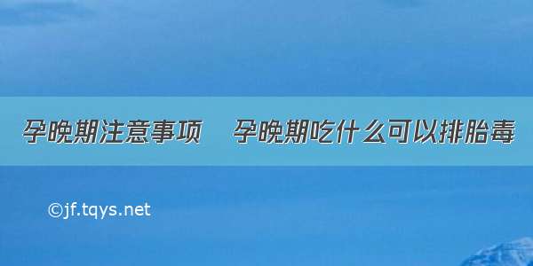 孕晚期注意事项	孕晚期吃什么可以排胎毒