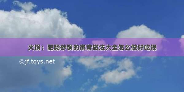 火锅：肥肠砂锅的家常做法大全怎么做好吃视