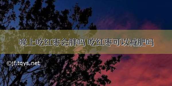 晚上吃红枣会胖吗 吃红枣可以减肥吗