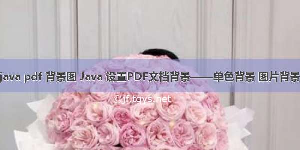 java pdf 背景图 Java 设置PDF文档背景——单色背景 图片背景