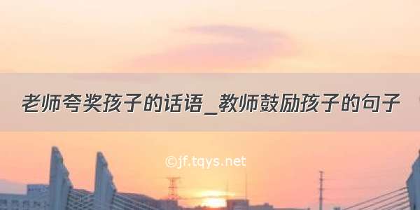 老师夸奖孩子的话语_教师鼓励孩子的句子