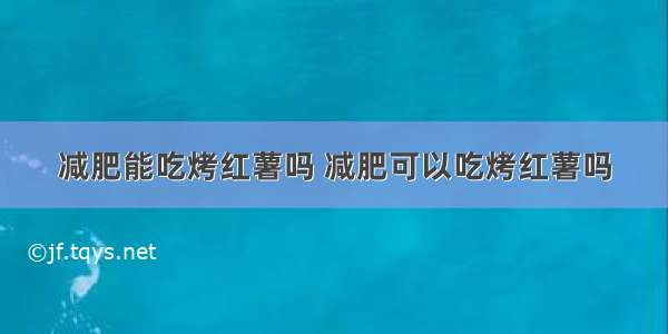 减肥能吃烤红薯吗 减肥可以吃烤红薯吗