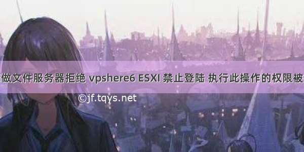 esxi做文件服务器拒绝 vpshere6 ESXI 禁止登陆 执行此操作的权限被拒绝