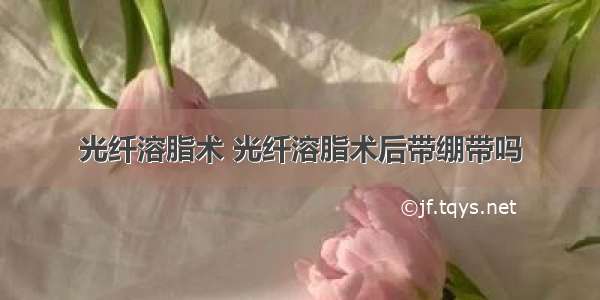 光纤溶脂术 光纤溶脂术后带绷带吗