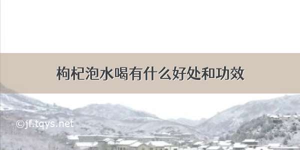 枸杞泡水喝有什么好处和功效