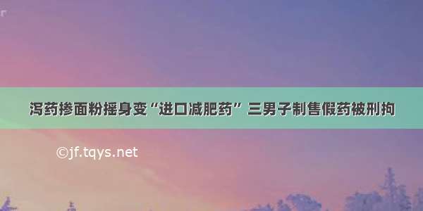 泻药掺面粉摇身变“进口减肥药” 三男子制售假药被刑拘