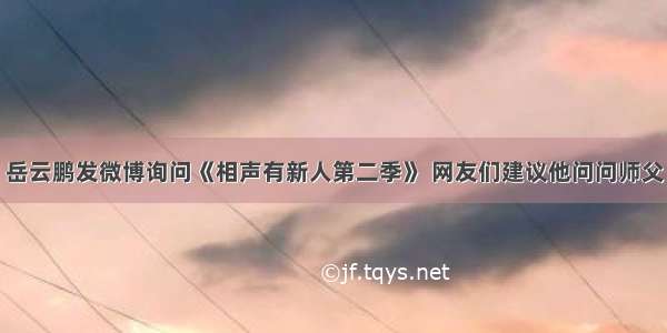 岳云鹏发微博询问《相声有新人第二季》 网友们建议他问问师父