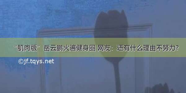 “肌肉版”岳云鹏火遍健身圈 网友：还有什么理由不努力？