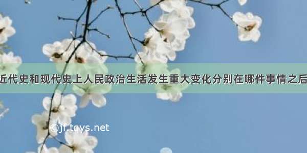 单选题中国近代史和现代史上人民政治生活发生重大变化分别在哪件事情之后A.洋务运动 