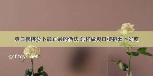 爽口樱桃萝卜最正宗的做法 怎样做爽口樱桃萝卜好吃