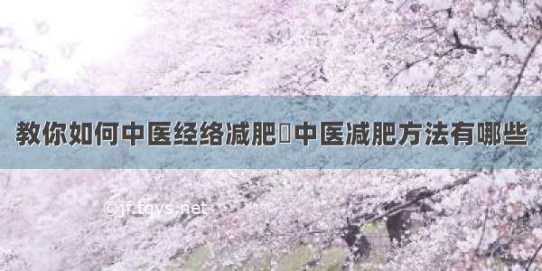 教你如何中医经络减肥	中医减肥方法有哪些