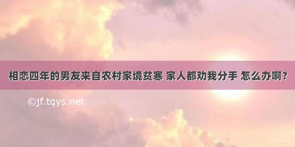 相恋四年的男友来自农村家境贫寒 家人都劝我分手 怎么办啊？