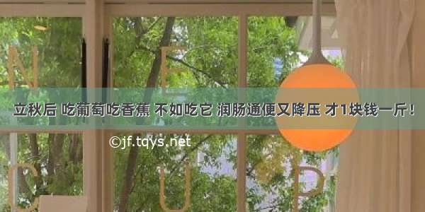 立秋后 吃葡萄吃香蕉 不如吃它 润肠通便又降压 才1块钱一斤！