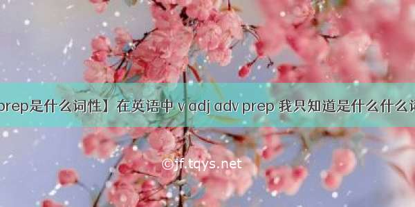 【prep是什么词性】在英语中 v adj adv prep 我只知道是什么什么词 ...