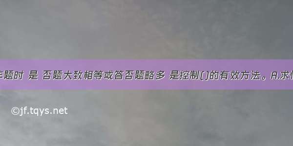 在编制是非题时 是 否题大致相等或答否题略多 是控制()的有效方法。A.求快与求精确