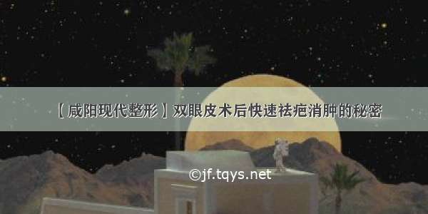 【咸阳现代整形】双眼皮术后快速祛疤消肿的秘密