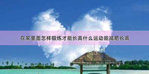 在家里面怎样锻炼才能长高什么运动能减肥长高