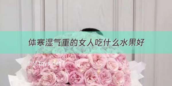 体寒湿气重的女人吃什么水果好